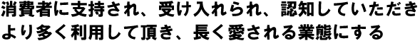 消費者に支持され、受け入れられ、認知していただき長く愛される業態にする